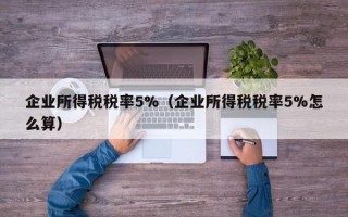 企业所得税税率5%（企业所得税税率5%怎么算）