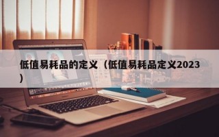 低值易耗品的定义（低值易耗品定义2023）