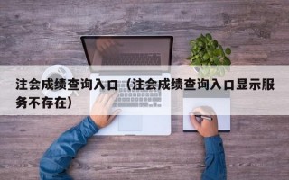 注会成绩查询入口（注会成绩查询入口显示服务不存在）