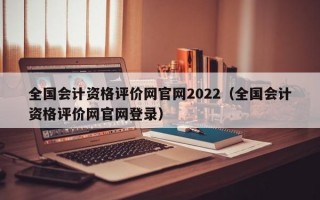 全国会计资格评价网官网2022（全国会计资格评价网官网登录）