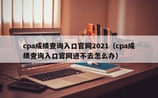 cpa成绩查询入口官网2021（cpa成绩查询入口官网进不去怎么办）