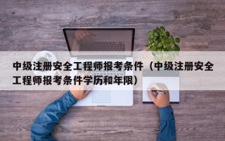 中级注册安全工程师报考条件（中级注册安全工程师报考条件学历和年限）