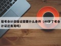 报考会计资格证需要什么条件（40岁了考会计证还有用吗）