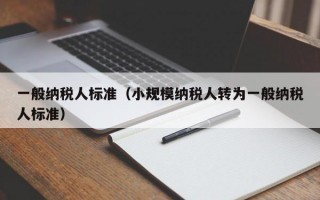 一般纳税人标准（小规模纳税人转为一般纳税人标准）