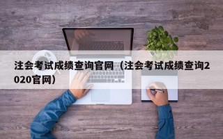 注会考试成绩查询官网（注会考试成绩查询2020官网）