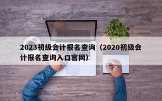 2023初级会计报名查询（2020初级会计报名查询入口官网）