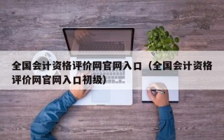 全国会计资格评价网官网入口（全国会计资格评价网官网入口初级）