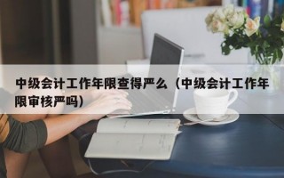 中级会计工作年限查得严么（中级会计工作年限审核严吗）