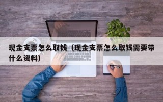 现金支票怎么取钱（现金支票怎么取钱需要带什么资料）