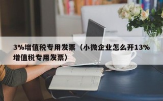 3%增值税专用发票（小微企业怎么开13%增值税专用发票）