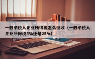 一般纳税人企业所得税怎么征收（一般纳税人企业所得税5%还是25%）