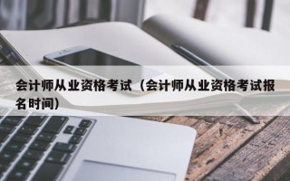 会计师从业资格考试（会计师从业资格考试报名时间）