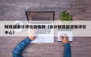 财政部会计评价资格网（会计财政部资格评价中心）