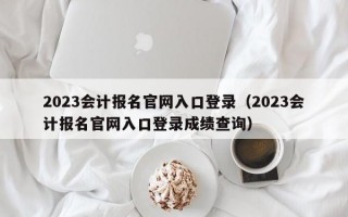 2023会计报名官网入口登录（2023会计报名官网入口登录成绩查询）