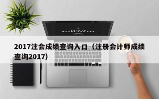 2017注会成绩查询入口（注册会计师成绩查询2017）