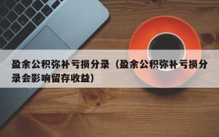 盈余公积弥补亏损分录（盈余公积弥补亏损分录会影响留存收益）