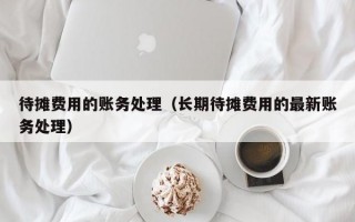 待摊费用的账务处理（长期待摊费用的最新账务处理）