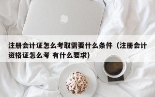 注册会计证怎么考取需要什么条件（注册会计资格证怎么考 有什么要求）