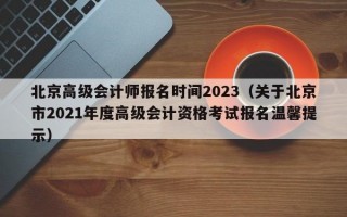 北京高级会计师报名时间2023（关于北京市2021年度高级会计资格考试报名温馨提示）