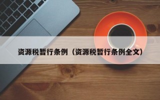 资源税暂行条例（资源税暂行条例全文）