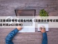 注册会计师考试报名时间（注册会计师考试报名时间2023郑州）