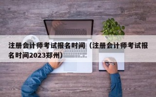 注册会计师考试报名时间（注册会计师考试报名时间2023郑州）