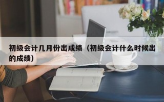 初级会计几月份出成绩（初级会计什么时候出的成绩）