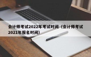 会计师考试2022年考试时间（会计师考试2021年报名时间）