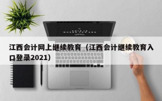 江西会计网上继续教育（江西会计继续教育入口登录2021）