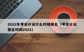 2022年考会计证什么时候报名（考会计证报名时间2021）