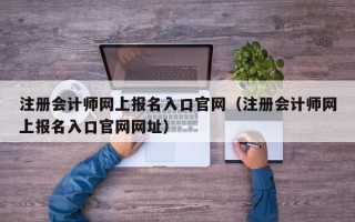 注册会计师网上报名入口官网（注册会计师网上报名入口官网网址）