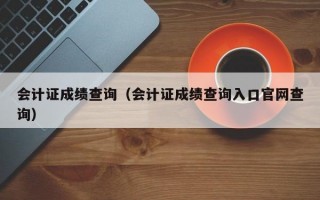 会计证成绩查询（会计证成绩查询入口官网查询）