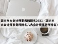 国内八大会计师事务所排名2021（国内八大会计师事务所排名八大会计师事务所排名）