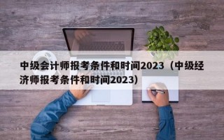 中级会计师报考条件和时间2023（中级经济师报考条件和时间2023）