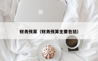 财务预算（财务预算主要包括）