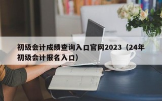 初级会计成绩查询入口官网2023（24年初级会计报名入口）