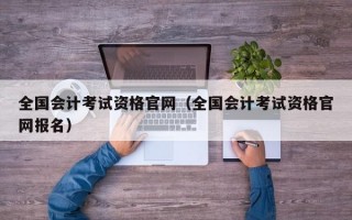 全国会计考试资格官网（全国会计考试资格官网报名）