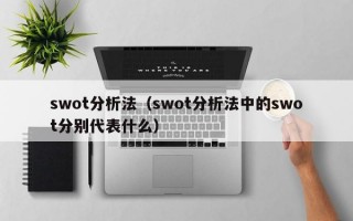 swot分析法（swot分析法中的swot分别代表什么）