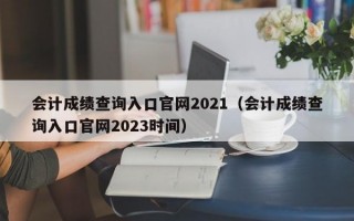 会计成绩查询入口官网2021（会计成绩查询入口官网2023时间）