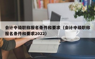 会计中级职称报名条件和要求（会计中级职称报名条件和要求2022）