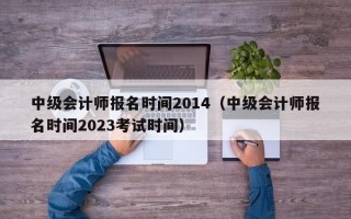 中级会计师报名时间2014（中级会计师报名时间2023考试时间）