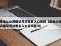 基金从业资格证考试报名入口官网（基金从业资格证考试报名入口官网查询）