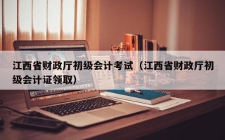 江西省财政厅初级会计考试（江西省财政厅初级会计证领取）