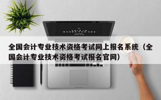 全国会计专业技术资格考试网上报名系统（全国会计专业技术资格考试报名官网）