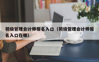 初级管理会计师报名入口（初级管理会计师报名入口在哪）