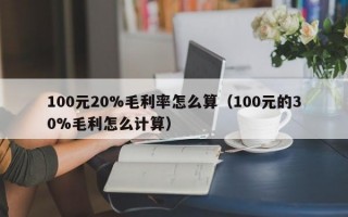 100元20%毛利率怎么算（100元的30%毛利怎么计算）