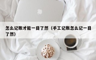 怎么记账才能一目了然（手工记账怎么记一目了然）