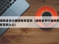 湖南省会计继续教育官网（湖南省会计继续教育官网入口）