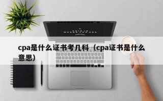 cpa是什么证书考几科（cpa证书是什么意思）