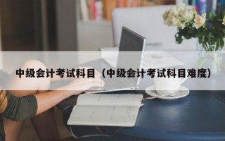 中级会计考试科目（中级会计考试科目难度）